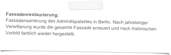 Fassadenrestaurierung:
Fassadensanierung des Admiralspalastes in Berlin. Nach jahrelanger Verwitterung wurde die gesamte Fassade erneuert und nach historischen Vorbild farblich wieder hergestellt.